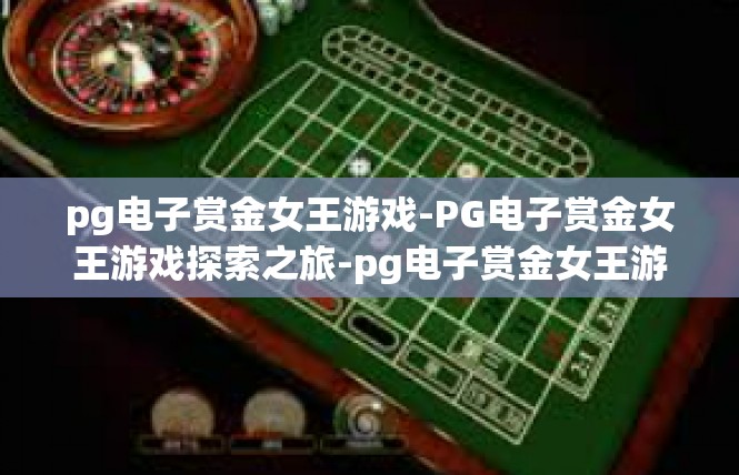 pg电子赏金女王游戏-PG电子赏金女王游戏探索之旅-pg电子赏金女王游戏