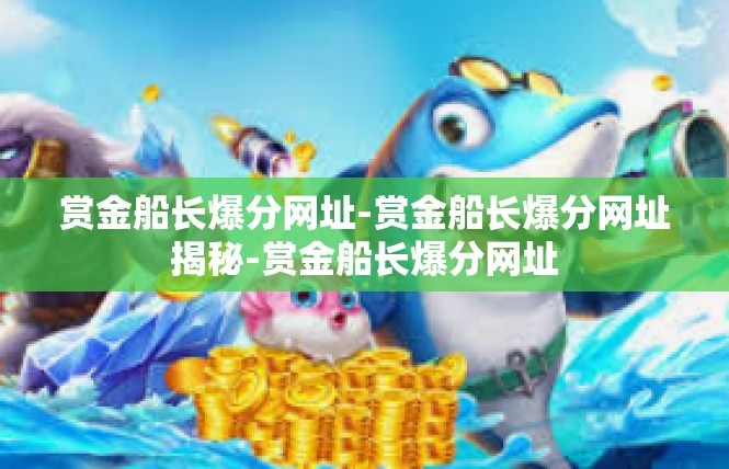 赏金船长爆分网址-赏金船长爆分网址揭秘-赏金船长爆分网址