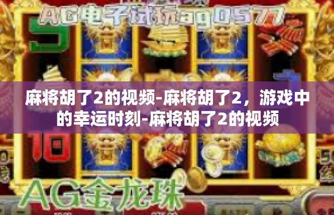 麻将胡了2的视频-麻将胡了2，游戏中的幸运时刻-麻将胡了2的视频