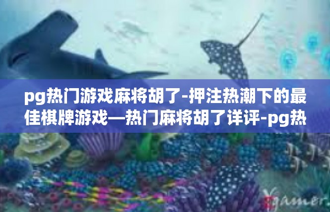 pg热门游戏麻将胡了-押注热潮下的最佳棋牌游戏—热门麻将胡了详评-pg热门游戏麻将胡了