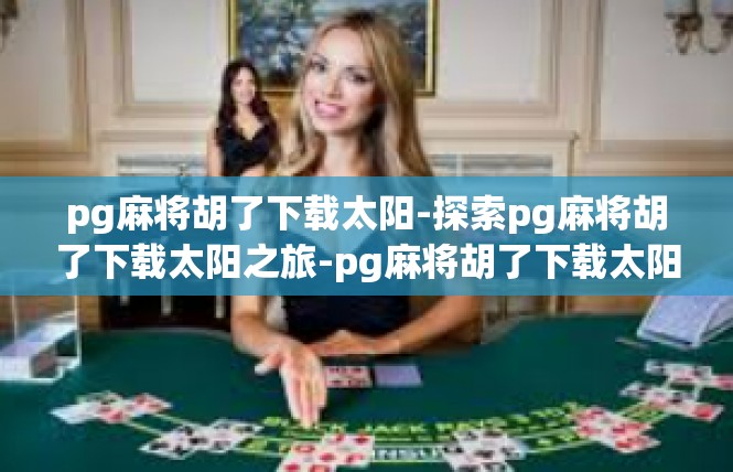 pg麻将胡了下载太阳-探索pg麻将胡了下载太阳之旅-pg麻将胡了下载太阳