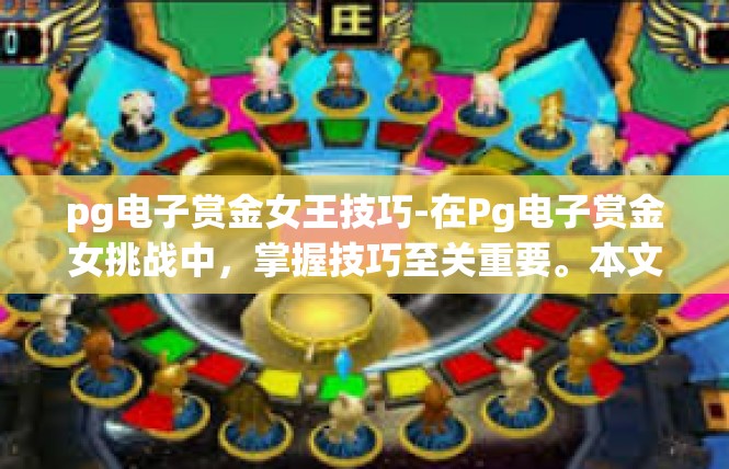 pg电子赏金女王技巧-在Pg电子赏金女挑战中，掌握技巧至关重要。本文将为您提供一些实用的技巧和策略，帮助您更好地应对挑战。以下是一些关键词和攻略，让您在游戏中取得成功。pg电子赏金女王技巧