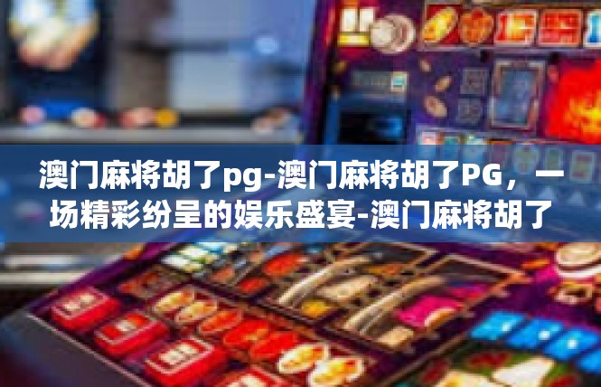 澳门麻将胡了pg-澳门麻将胡了PG，一场精彩纷呈的娱乐盛宴-澳门麻将胡了pg