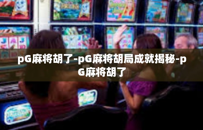 pG麻将胡了-pG麻将胡局成就揭秘-pG麻将胡了