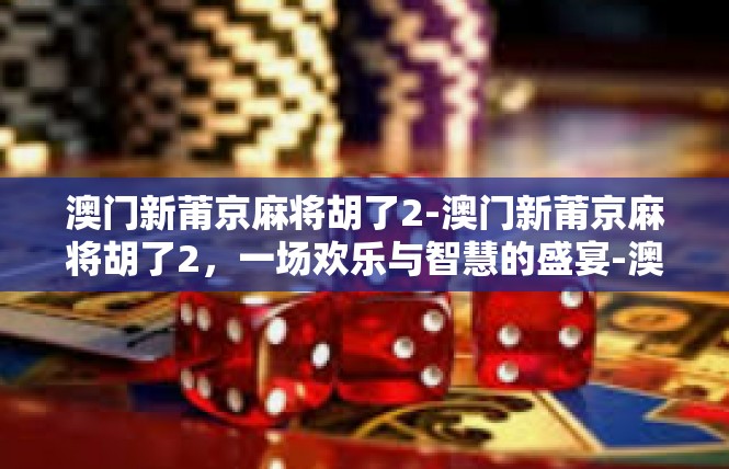 澳门新莆京麻将胡了2-澳门新莆京麻将胡了2，一场欢乐与智慧的盛宴-澳门新莆京麻将胡了2