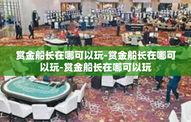 赏金船长在哪可以玩-赏金船长在哪可以玩-赏金船长在哪可以玩