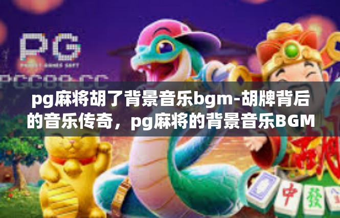 pg麻将胡了背景音乐bgm-胡牌背后的音乐传奇，pg麻将的背景音乐BGM-pg麻将胡了背景音乐bgm