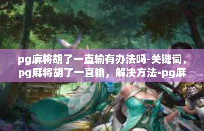 pg麻将胡了一直输有办法吗-关键词，pg麻将胡了一直输，解决方法-pg麻将胡了一直输有办法吗