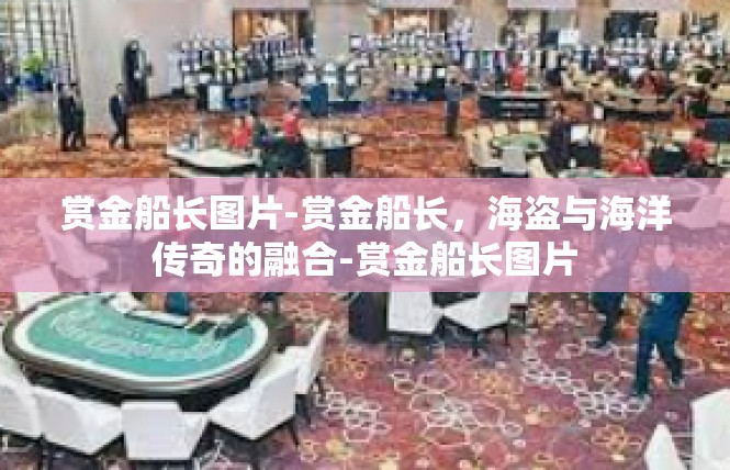 赏金船长图片-赏金船长，海盗与海洋传奇的融合-赏金船长图片