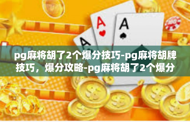 pg麻将胡了2个爆分技巧-pg麻将胡牌技巧，爆分攻略-pg麻将胡了2个爆分技巧