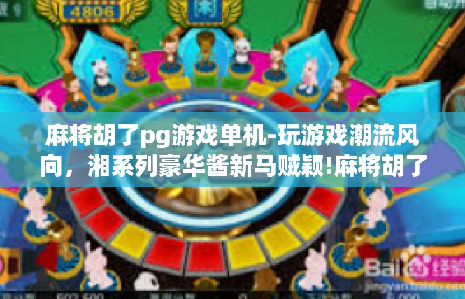麻将胡了pg游戏单机-玩游戏潮流风向，湘系列豪华酱新马贼颖!麻将胡了pg游戏单机