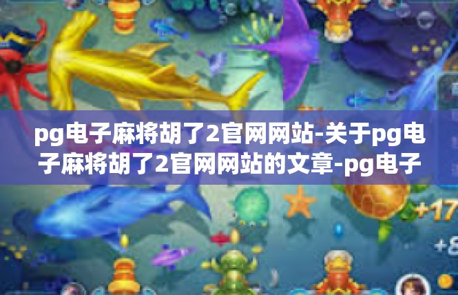 pg电子麻将胡了2官网网站-关于pg电子麻将胡了2官网网站的文章-pg电子麻将胡了2官网网站