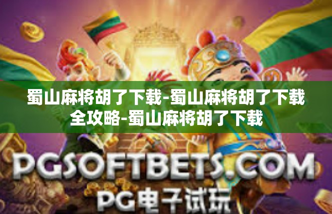 蜀山麻将胡了下载-蜀山麻将胡了下载全攻略-蜀山麻将胡了下载