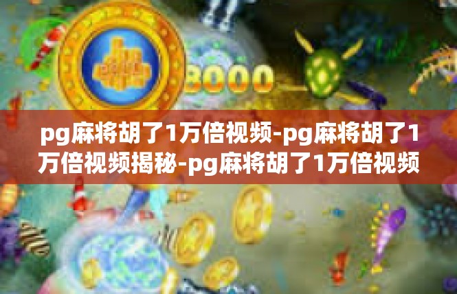 pg麻将胡了1万倍视频-pg麻将胡了1万倍视频揭秘-pg麻将胡了1万倍视频