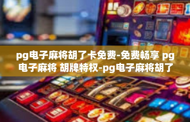 pg电子麻将胡了卡免费-免费畅享 pg电子麻将 胡牌特权-pg电子麻将胡了卡免费