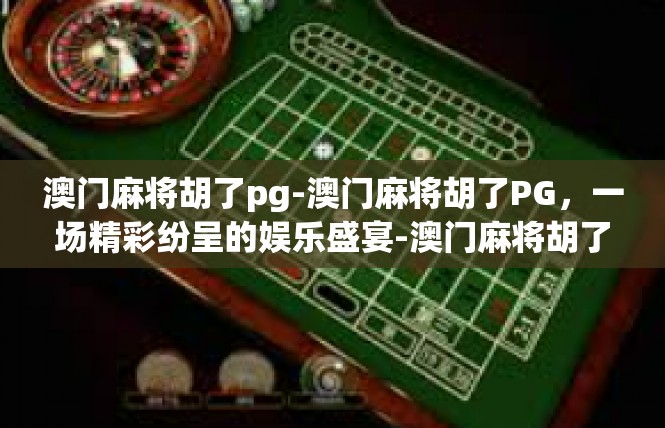 澳门麻将胡了pg-澳门麻将胡了PG，一场精彩纷呈的娱乐盛宴-澳门麻将胡了pg