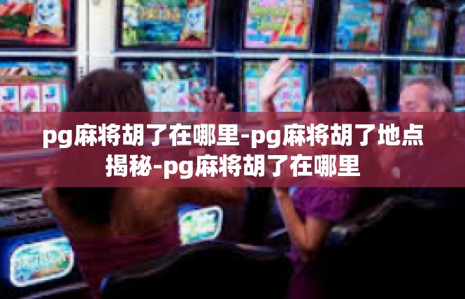pg麻将胡了在哪里-pg麻将胡了地点揭秘-pg麻将胡了在哪里