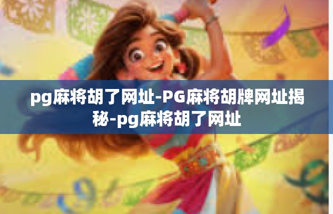 pg麻将胡了网址-PG麻将胡牌网址揭秘-pg麻将胡了网址