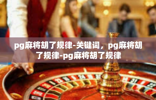 pg麻将胡了规律-关键词，pg麻将胡了规律-pg麻将胡了规律
