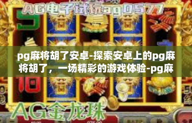 pg麻将胡了安卓-探索安卓上的pg麻将胡了，一场精彩的游戏体验-pg麻将胡了安卓