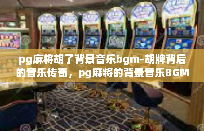 pg麻将胡了背景音乐bgm-胡牌背后的音乐传奇，pg麻将的背景音乐BGM-pg麻将胡了背景音乐bgm