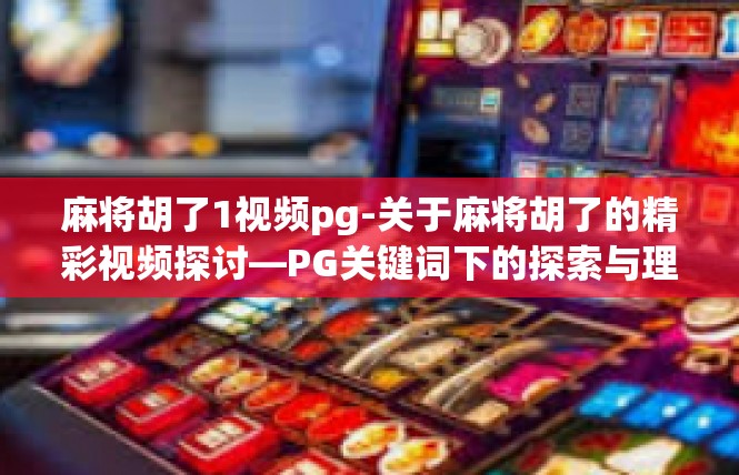 麻将胡了1视频pg-关于麻将胡了的精彩视频探讨—PG关键词下的探索与理解-麻将胡了1视频pg