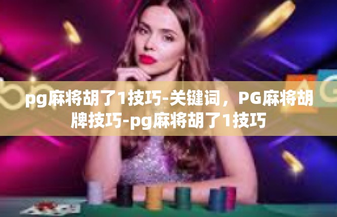 pg麻将胡了1技巧-关键词，PG麻将胡牌技巧-pg麻将胡了1技巧