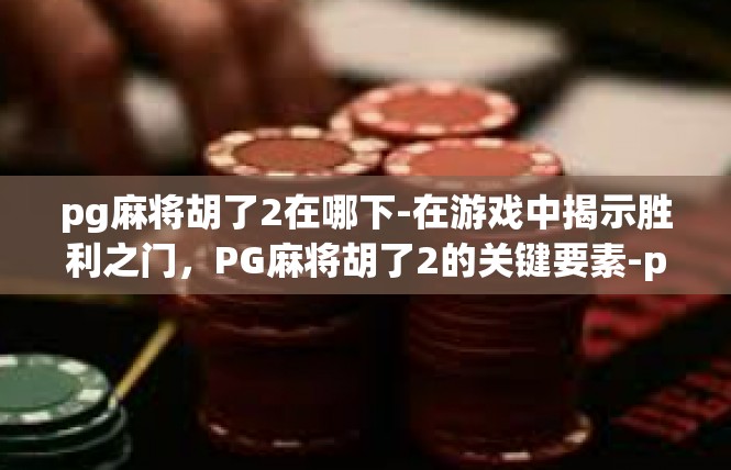 pg麻将胡了2在哪下-在游戏中揭示胜利之门，PG麻将胡了2的关键要素-pg麻将胡了2在哪下