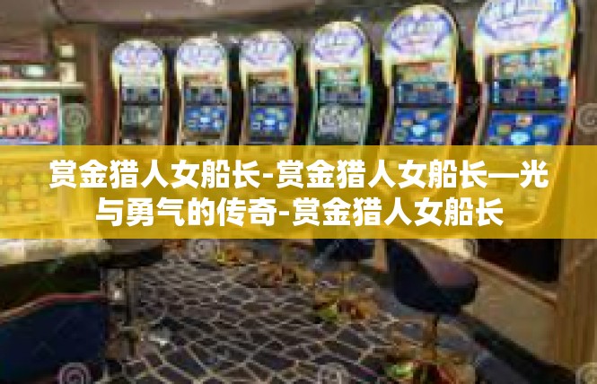 赏金猎人女船长-赏金猎人女船长—光与勇气的传奇-赏金猎人女船长