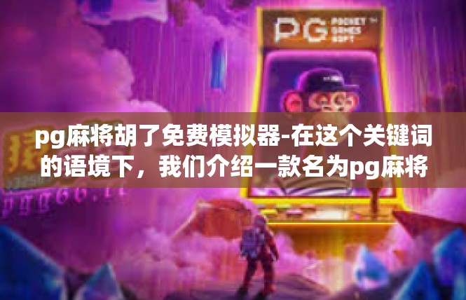 pg麻将胡了免费模拟器-在这个关键词的语境下，我们介绍一款名为pg麻将胡了免费模拟器的实用软件。这款软件旨在为用户提供便捷的麻将胡牌模拟体验，同时提供丰富的功能和优化用户体验。pg麻将胡了免费模拟器