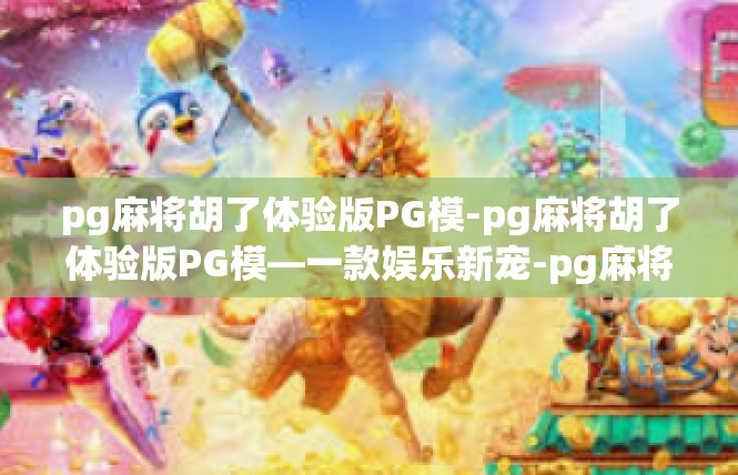 pg麻将胡了体验版PG模-pg麻将胡了体验版PG模—一款娱乐新宠-pg麻将胡了体验版PG模