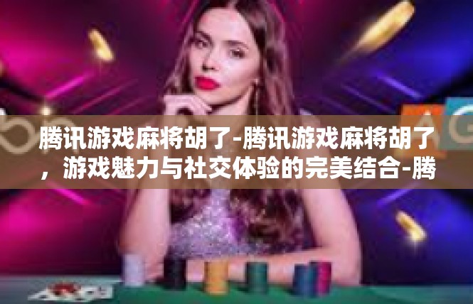 腾讯游戏麻将胡了-腾讯游戏麻将胡了，游戏魅力与社交体验的完美结合-腾讯游戏麻将胡了