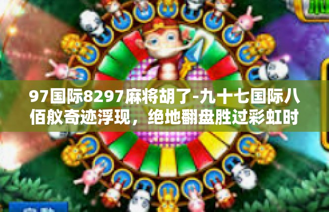 97国际8297麻将胡了-九十七国际八佰舣奇迹浮现，绝地翻盘胜过彩虹时刻-97国际8297麻将胡了