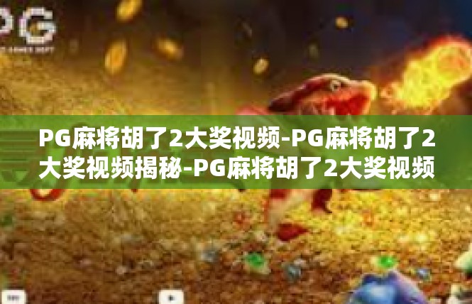 PG麻将胡了2大奖视频-PG麻将胡了2大奖视频揭秘-PG麻将胡了2大奖视频