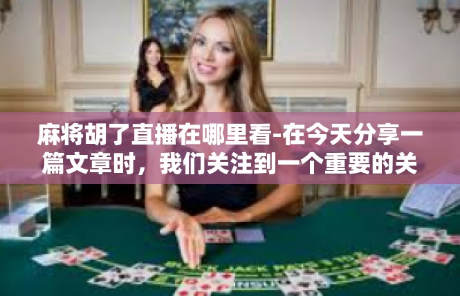 麻将胡了直播在哪里看-在今天分享一篇文章时，我们关注到一个重要的关键词—麻将胡了直播。在哪些平台上可以观看这些精彩的直播呢？下面详细介绍相关信息。麻将胡了直播在哪里看