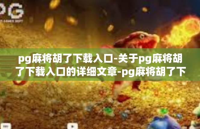 pg麻将胡了下载入口-关于pg麻将胡了下载入口的详细文章-pg麻将胡了下载入口