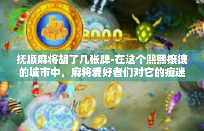 抚顺麻将胡了几张牌-在这个熙熙攘攘的城市中，麻将爱好者们对它的痴迷犹如繁星点点。而在众多的麻将爱好者中，有的人因为经常玩麻将而胡了几张特定的牌，让我们来一探究竟。抚顺麻将胡了几张牌