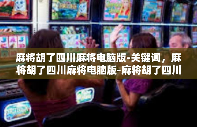 麻将胡了四川麻将电脑版-关键词，麻将胡了四川麻将电脑版-麻将胡了四川麻将电脑版