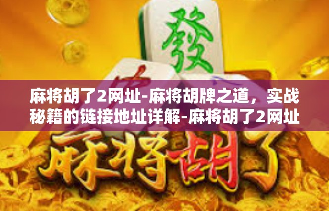 麻将胡了2网址-麻将胡牌之道，实战秘籍的链接地址详解-麻将胡了2网址