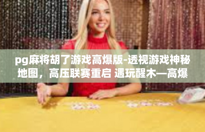 pg麻将胡了游戏高爆版-透视游戏神秘地图，高压联赛重启 遇玩醒木—高爆版PG麻将胡了探秘-pg麻将胡了游戏高爆版