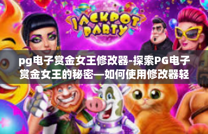 pg电子赏金女王修改器-探索PG电子赏金女王的秘密—如何使用修改器轻松完成任务-pg电子赏金女王修改器