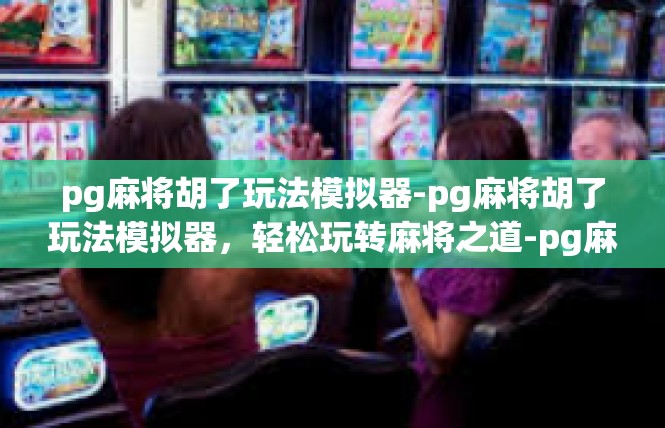 pg麻将胡了玩法模拟器-pg麻将胡了玩法模拟器，轻松玩转麻将之道-pg麻将胡了玩法模拟器
