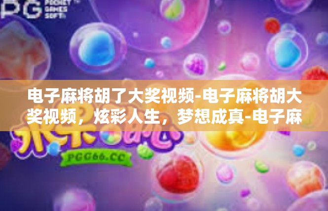 电子麻将胡了大奖视频-电子麻将胡大奖视频，炫彩人生，梦想成真-电子麻将胡了大奖视频