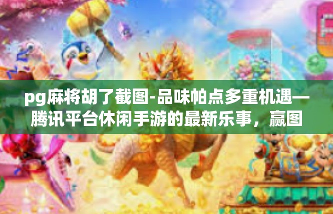 pg麻将胡了截图-品味帕点多重机遇—腾讯平台休闲手游的最新乐事，赢图全程PG麻将胡记录-pg麻将胡了截图