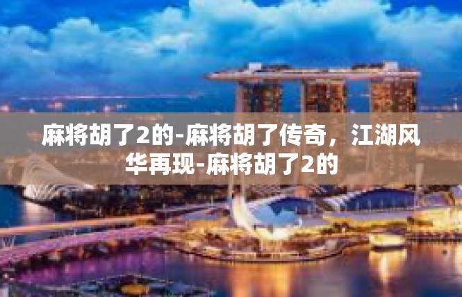 麻将胡了2的-麻将胡了传奇，江湖风华再现-麻将胡了2的