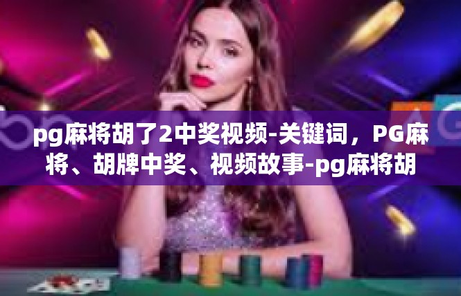 pg麻将胡了2中奖视频-关键词，PG麻将、胡牌中奖、视频故事-pg麻将胡了2中奖视频