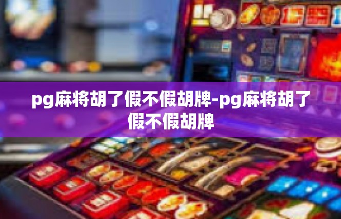 pg麻将胡了假不假胡牌-pg麻将胡了假不假胡牌