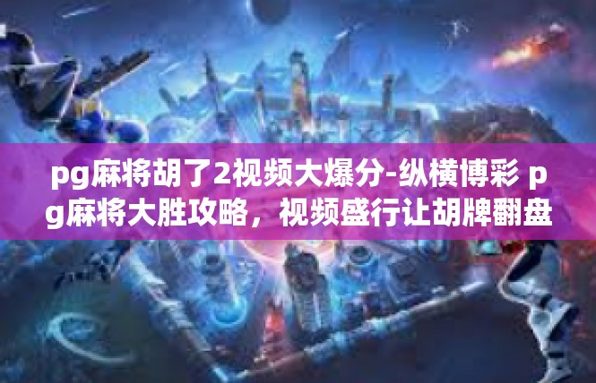 pg麻将胡了2视频大爆分-纵横博彩 pg麻将大胜攻略，视频盛行让胡牌翻盘2的秘笈-pg麻将胡了2视频大爆分
