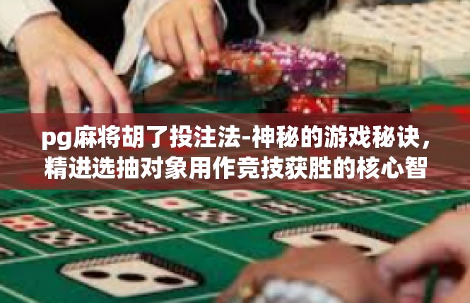 pg麻将胡了投注法-神秘的游戏秘诀，精进选抽对象用作竞技获胜的核心智慧—进棋牌马牙时当炳棒过账！胡了一瞬趣味投投注法探究-pg麻将胡了投注法