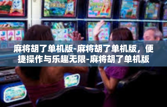 麻将胡了单机版-麻将胡了单机版，便捷操作与乐趣无限-麻将胡了单机版